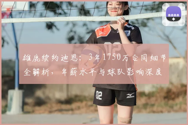 雄鹿续约迪恩：3年1750万合同细节全解析，年薪水平与球队影响深度探讨