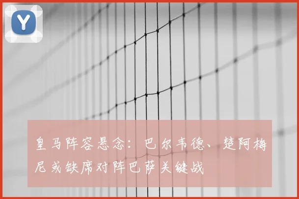 皇马阵容悬念:巴尔韦德、楚阿梅尼或缺席对阵巴萨关键战