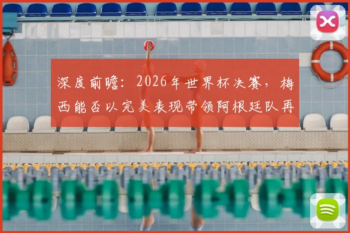 深度前瞻：2026年世界杯决赛，梅西能否以完美表现带领阿根廷队再创奇迹？