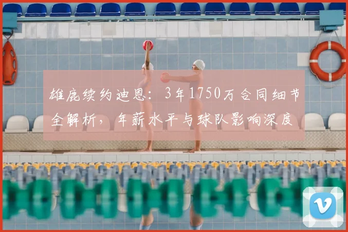 雄鹿续约迪恩：3年1750万合同细节全解析，年薪水平与球队影响深度探讨