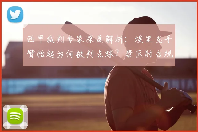 西甲裁判专家深度解析：埃里克手臂抬起为何被判点球？禁区肘击规则详解