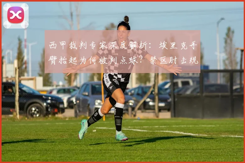 西甲裁判专家深度解析：埃里克手臂抬起为何被判点球？禁区肘击规则详解