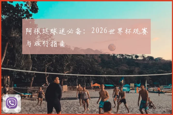 阿根廷球迷必备：2026世界杯观赛与旅行指南