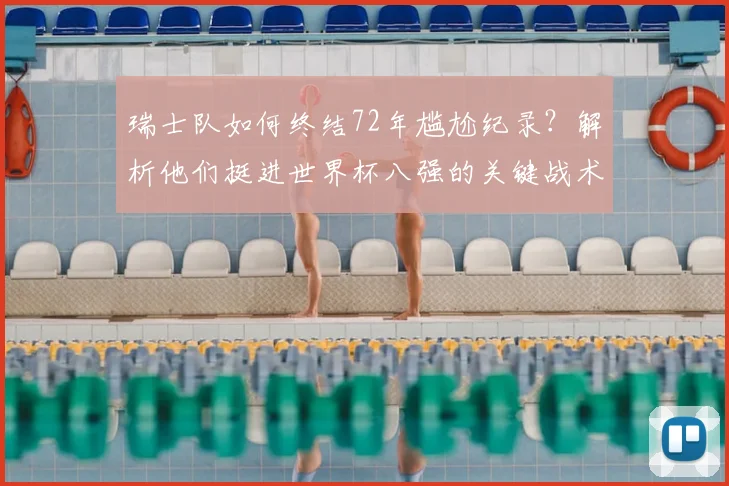 瑞士队如何终结72年尴尬纪录？解析他们挺进世界杯八强的关键战术与历程