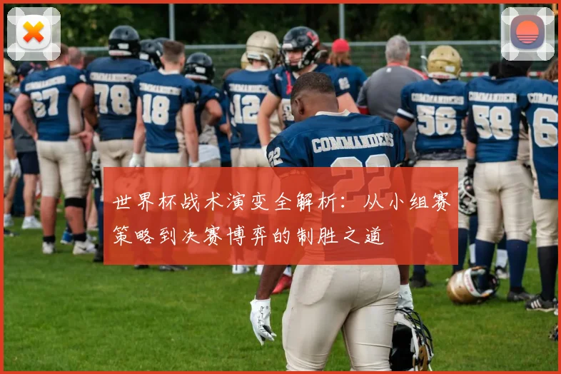 世界杯战术演变全解析：从小组赛策略到决赛博弈的制胜之道