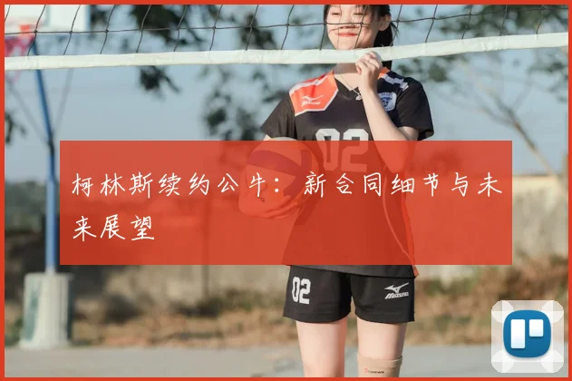 柯林斯续约公牛:新合同细节与未来展望