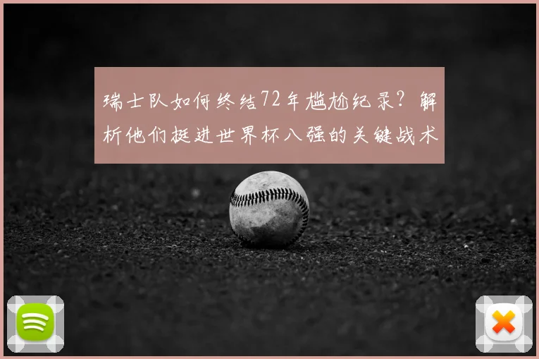 瑞士队如何终结72年尴尬纪录？解析他们挺进世界杯八强的关键战术与历程