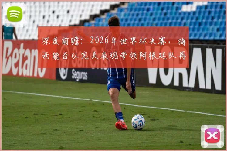 深度前瞻:2026年世界杯决赛,梅西能否以完美表现带领阿根廷队再创奇迹?