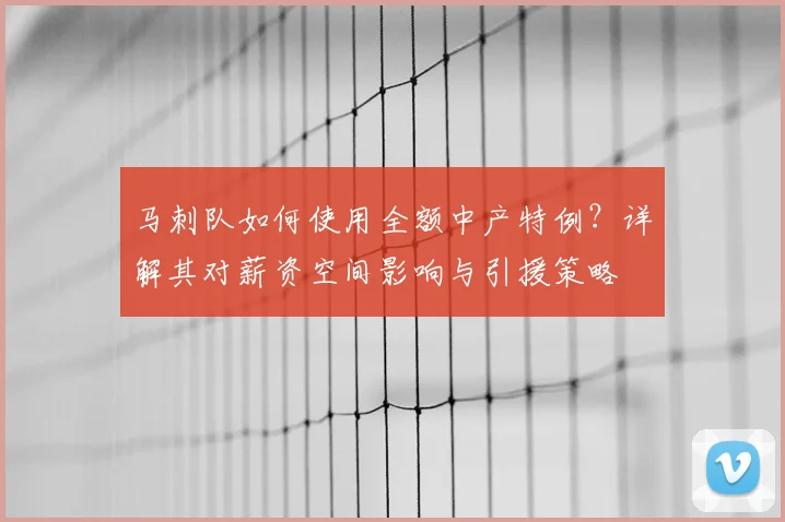 马刺队如何使用全额中产特例?详解其对薪资空间影响与引援策略